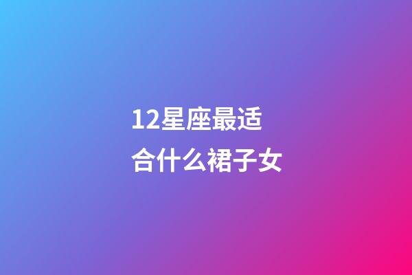 12星座最适合什么裙子女-第1张-星座运势-玄机派