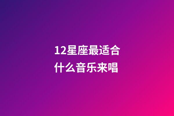 12星座最适合什么音乐来唱-第1张-星座运势-玄机派