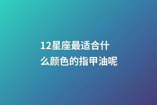 12星座最适合什么颜色的指甲油呢-第1张-星座运势-玄机派