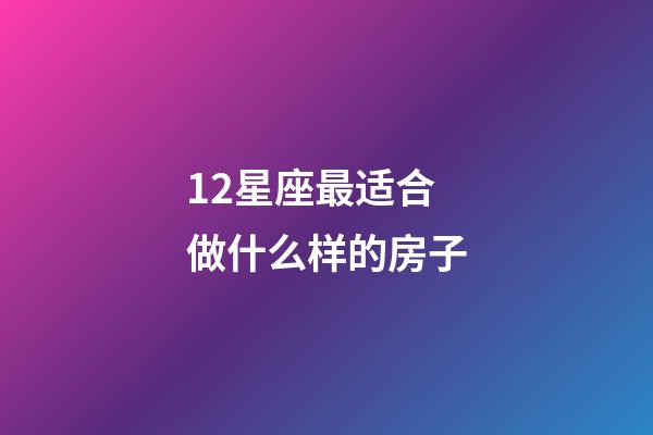 12星座最适合做什么样的房子-第1张-星座运势-玄机派