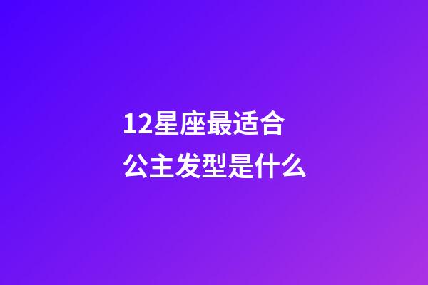 12星座最适合公主发型是什么-第1张-星座运势-玄机派