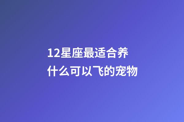 12星座最适合养什么可以飞的宠物-第1张-星座运势-玄机派
