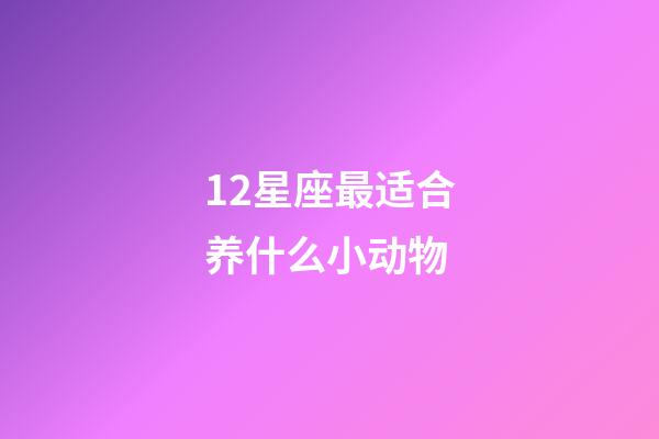 12星座最适合养什么小动物-第1张-星座运势-玄机派