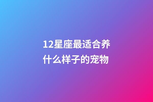 12星座最适合养什么样子的宠物-第1张-星座运势-玄机派