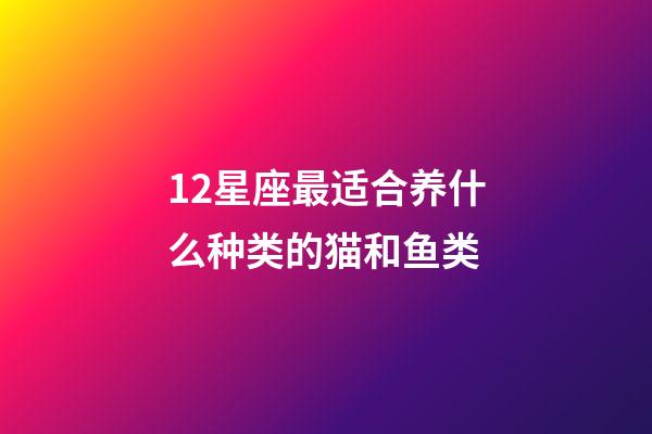 12星座最适合养什么种类的猫和鱼类-第1张-星座运势-玄机派