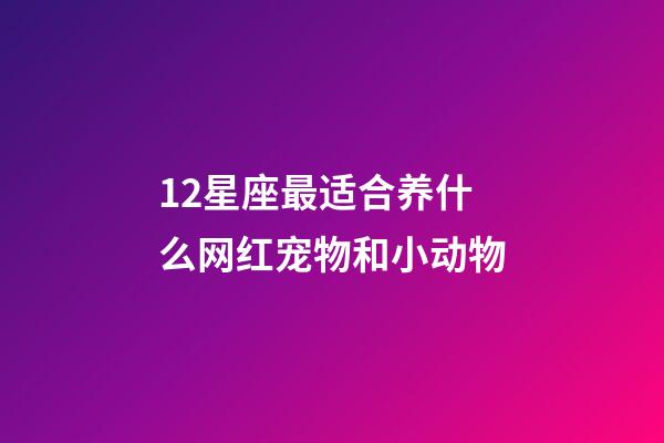 12星座最适合养什么网红宠物和小动物-第1张-星座运势-玄机派