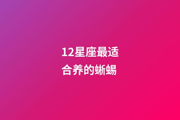 12星座最适合养的蜥蜴-第1张-星座运势-玄机派