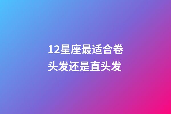 12星座最适合卷头发还是直头发-第1张-星座运势-玄机派
