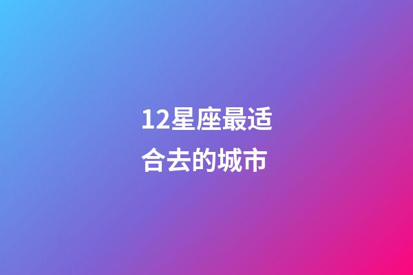 12星座最适合去的城市-第1张-星座运势-玄机派