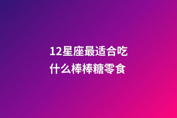 12星座最适合吃什么棒棒糖零食-第1张-星座运势-玄机派