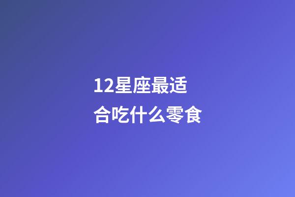 12星座最适合吃什么零食-第1张-星座运势-玄机派
