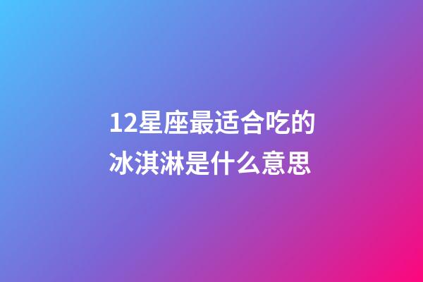 12星座最适合吃的冰淇淋是什么意思-第1张-星座运势-玄机派