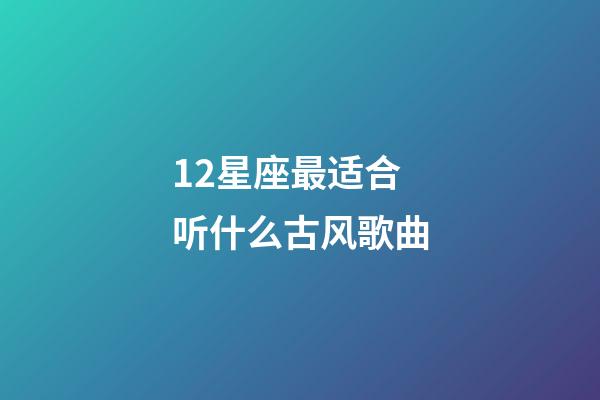 12星座最适合听什么古风歌曲-第1张-星座运势-玄机派