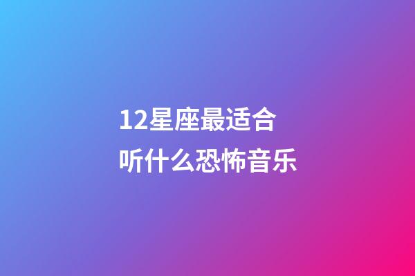 12星座最适合听什么恐怖音乐-第1张-星座运势-玄机派