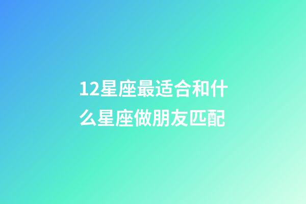 12星座最适合和什么星座做朋友匹配-第1张-星座运势-玄机派