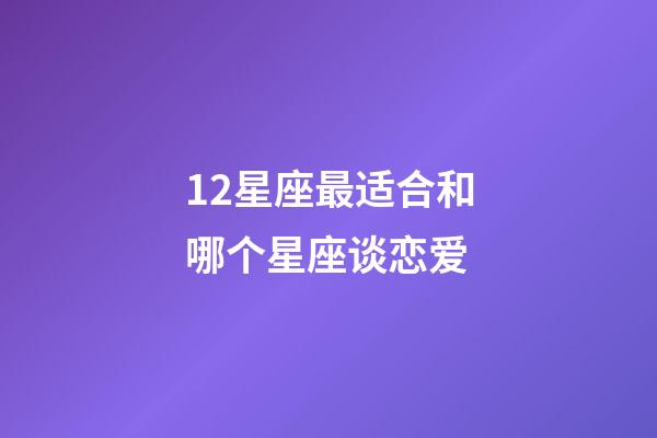 12星座最适合和哪个星座谈恋爱-第1张-星座运势-玄机派