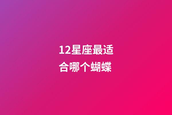 12星座最适合哪个蝴蝶-第1张-星座运势-玄机派