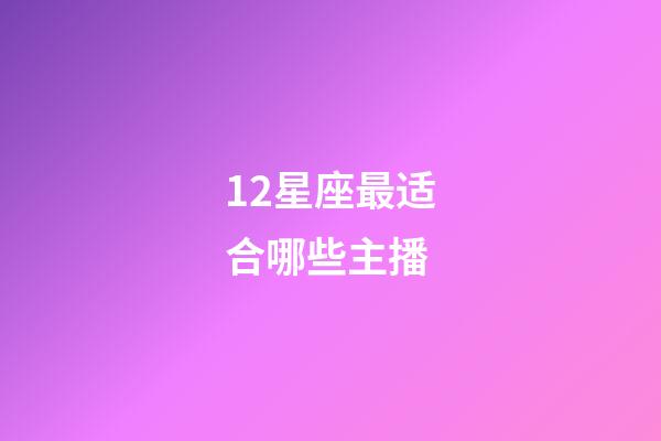 12星座最适合哪些主播-第1张-星座运势-玄机派