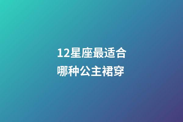 12星座最适合哪种公主裙穿-第1张-星座运势-玄机派
