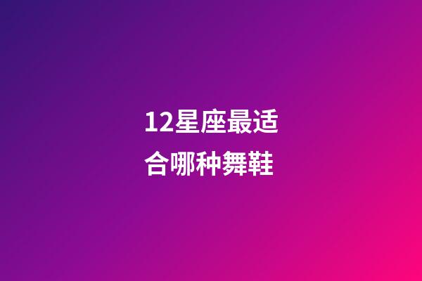 12星座最适合哪种舞鞋-第1张-星座运势-玄机派