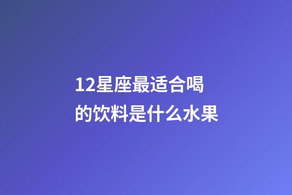 12星座最适合喝的饮料是什么水果