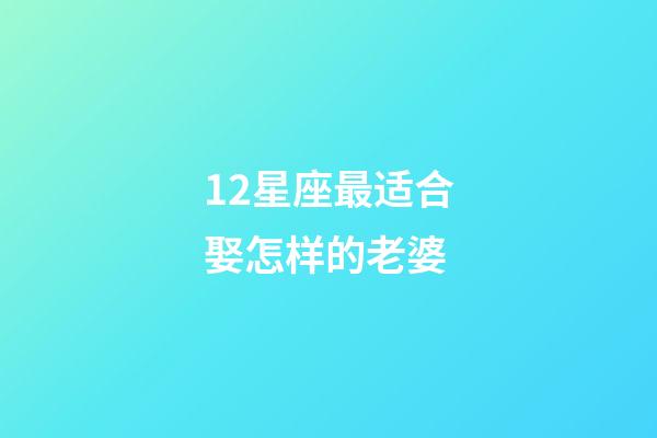 12星座最适合娶怎样的老婆-第1张-星座运势-玄机派