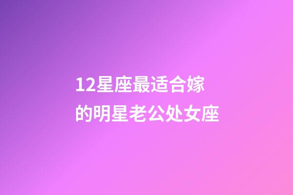 12星座最适合嫁的明星老公处女座-第1张-星座运势-玄机派