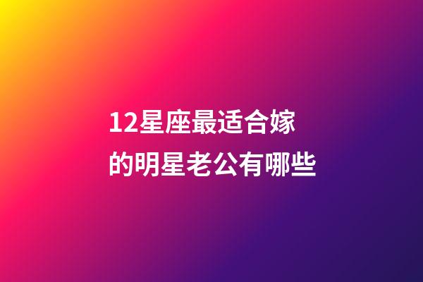 12星座最适合嫁的明星老公有哪些-第1张-星座运势-玄机派