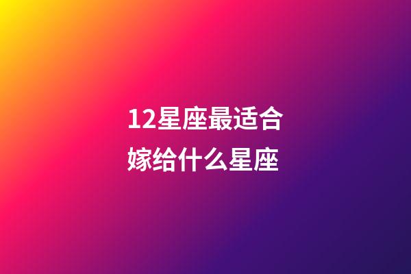 12星座最适合嫁给什么星座-第1张-星座运势-玄机派