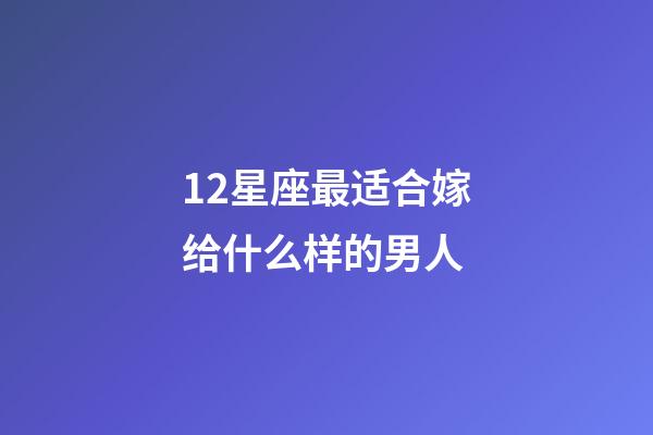 12星座最适合嫁给什么样的男人-第1张-星座运势-玄机派
