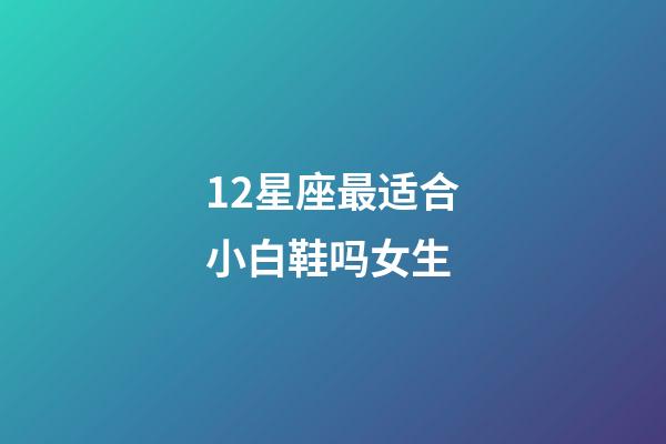 12星座最适合小白鞋吗女生-第1张-星座运势-玄机派