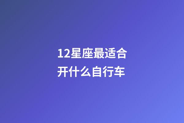 12星座最适合开什么自行车-第1张-星座运势-玄机派
