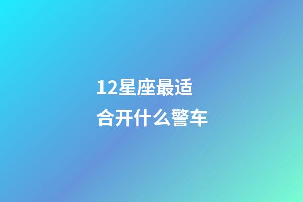 12星座最适合开什么警车-第1张-星座运势-玄机派