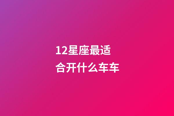 12星座最适合开什么车车-第1张-星座运势-玄机派