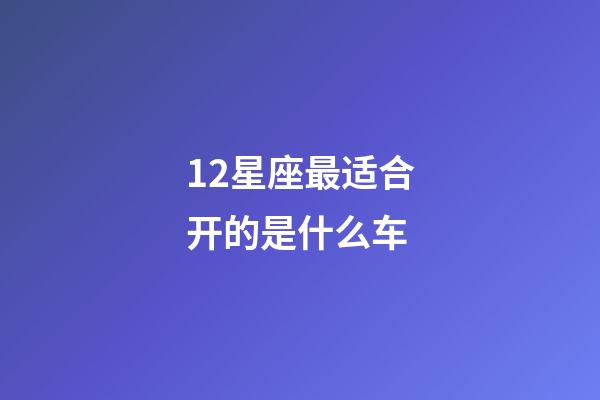 12星座最适合开的是什么车-第1张-星座运势-玄机派