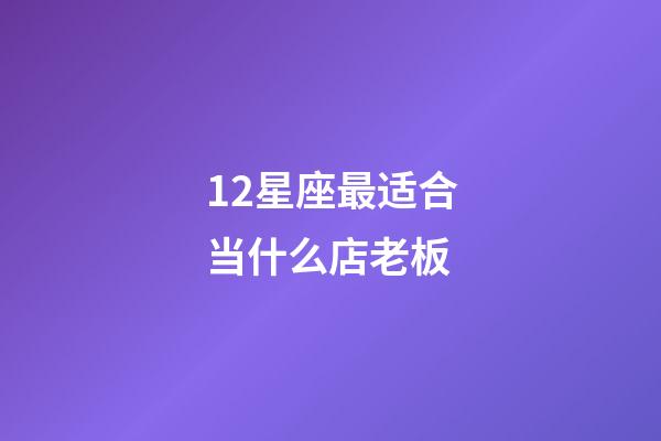 12星座最适合当什么店老板-第1张-星座运势-玄机派