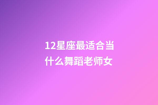 12星座最适合当什么舞蹈老师女-第1张-星座运势-玄机派