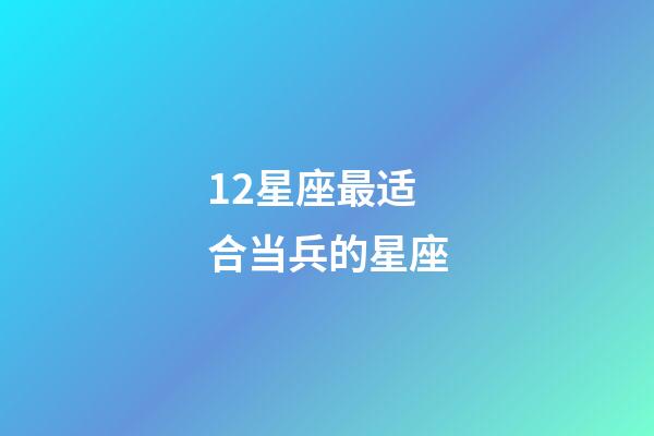 12星座最适合当兵的星座-第1张-星座运势-玄机派