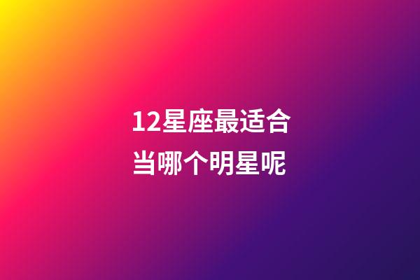 12星座最适合当哪个明星呢-第1张-星座运势-玄机派