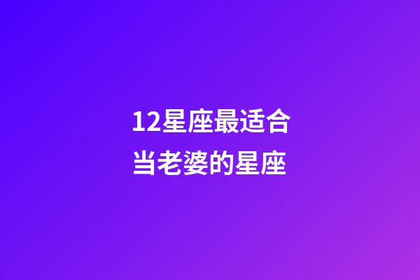 12星座最适合当老婆的星座-第1张-星座运势-玄机派