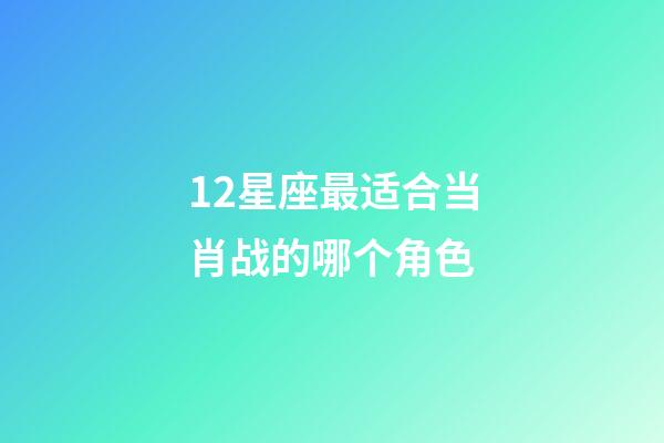 12星座最适合当肖战的哪个角色-第1张-星座运势-玄机派