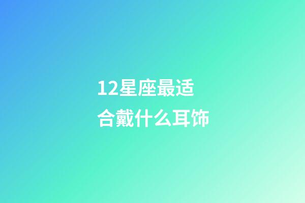 12星座最适合戴什么耳饰-第1张-星座运势-玄机派