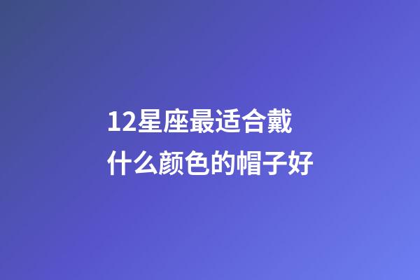 12星座最适合戴什么颜色的帽子好-第1张-星座运势-玄机派