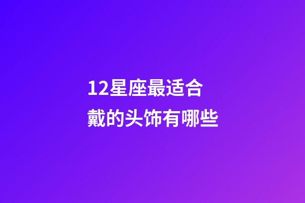 12星座最适合戴的头饰有哪些-第1张-星座运势-玄机派