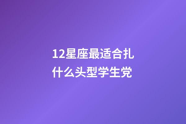 12星座最适合扎什么头型学生党-第1张-星座运势-玄机派