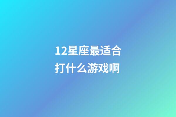 12星座最适合打什么游戏啊-第1张-星座运势-玄机派