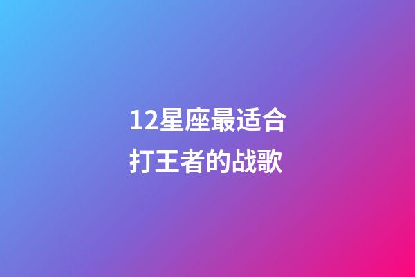 12星座最适合打王者的战歌-第1张-星座运势-玄机派