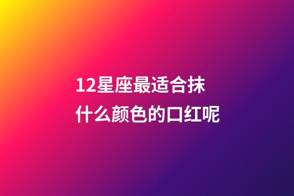 12星座最适合抹什么颜色的口红呢-第1张-星座运势-玄机派