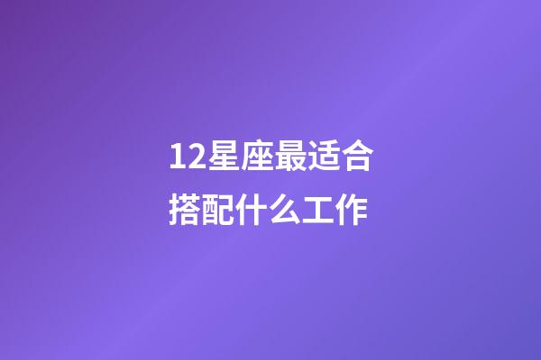 12星座最适合搭配什么工作-第1张-星座运势-玄机派