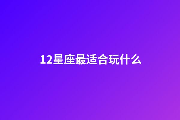 12星座最适合玩什么-第1张-星座运势-玄机派